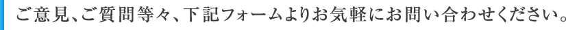 ご意見、ご質問等々、下記フォームよりお気軽にお問い合わせください。