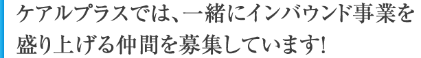 ケアルプラスでは、一緒にインバウンド事業を盛り上げる仲間を募集しています！
